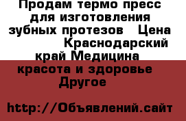 Продам термо пресс для изготовления зубных протезов › Цена ­ 25 000 - Краснодарский край Медицина, красота и здоровье » Другое   